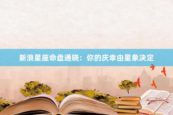 新浪星座命盘通晓：你的庆幸由星象决定