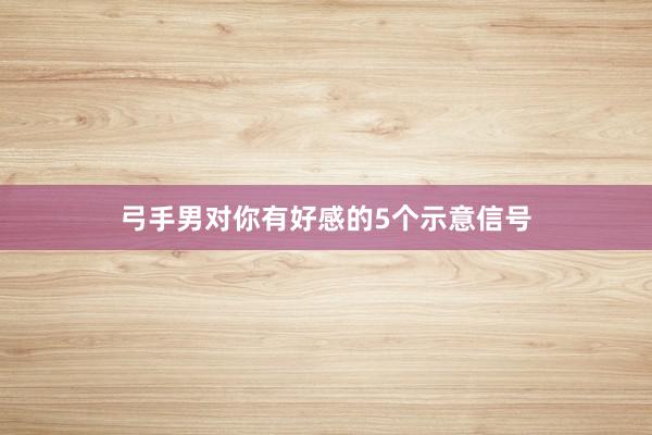 弓手男对你有好感的5个示意信号