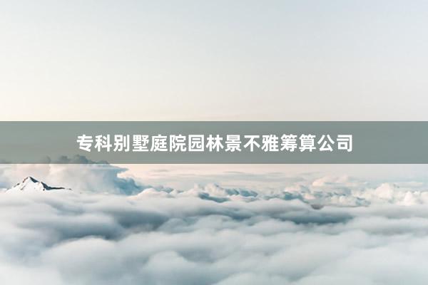 专科别墅庭院园林景不雅筹算公司