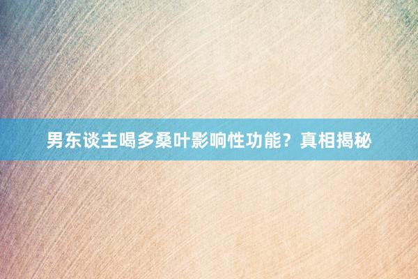男东谈主喝多桑叶影响性功能？真相揭秘