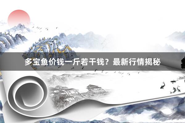 多宝鱼价钱一斤若干钱？最新行情揭秘